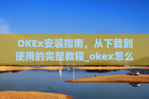 OKEx安装指南，从下载到使用的完整教程_okex怎么安装ios