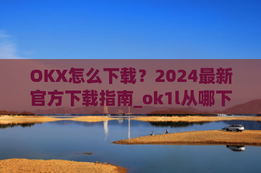 OKX怎么下载？2024最新官方下载指南_ok1l从哪下载