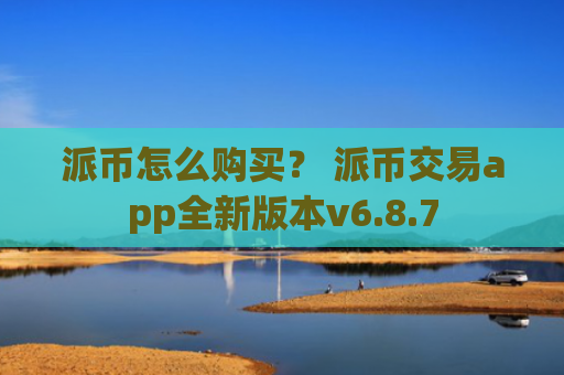 派币怎么购买？ 派币交易app全新版本v6.8.7