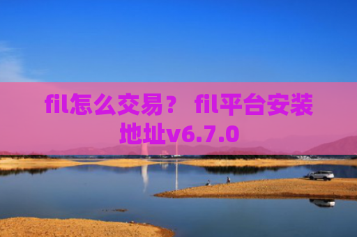 fil怎么交易？ fil平台安装地址v6.7.0