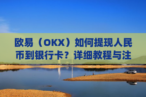 欧易（OKX）如何提现人民币到银行卡？详细教程与注意事项_