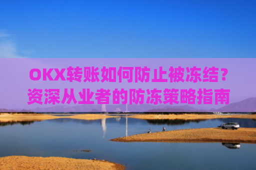 OKX转账如何防止被冻结?资深从业者的防冻策略指南_okex转账