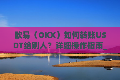 欧易（OKX）如何转账USDT给别人？详细操作指南_