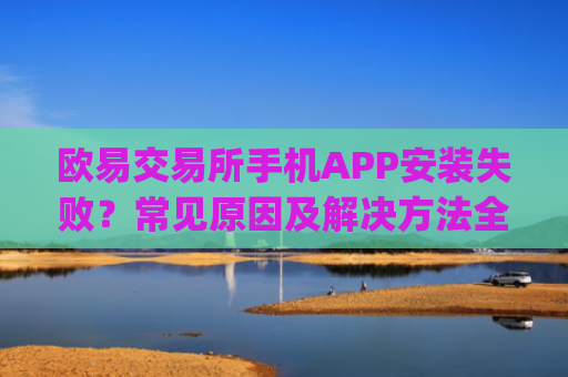 欧易交易所手机APP安装失败？常见原因及解决方法全解析_