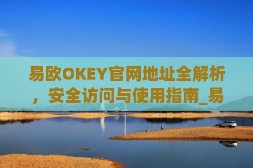 易欧OKEY官网地址全解析，安全访问与使用指南_易欧科技(深圳)有限公司