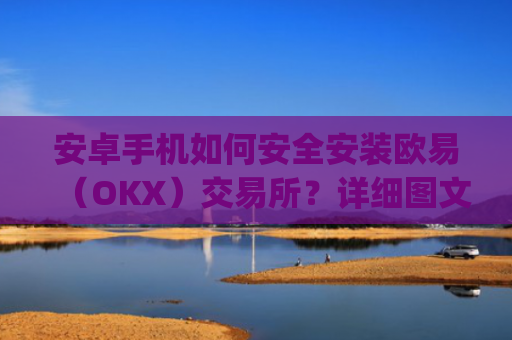 安卓手机如何安全安装欧易（OKX）交易所？详细图文教程与注意事项_
