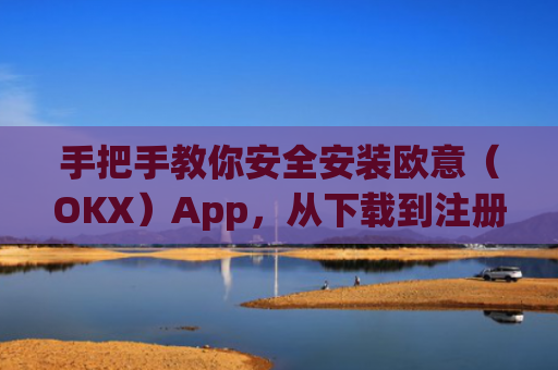 手把手教你安全安装欧意（OKX）App，从下载到注册的全流程指南_