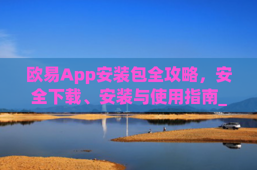 欧易App安装包全攻略，安全下载、安装与使用指南_