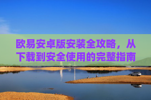 欧易安卓版安装全攻略，从下载到安全使用的完整指南_