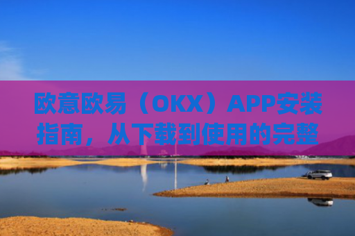 欧意欧易（OKX）APP安装指南，从下载到使用的完整教程_