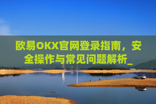 欧易OKX官网登录指南，安全操作与常见问题解析_