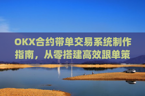 OKX合约带单交易系统制作指南，从零搭建高效跟单策略_okex怎么做合约交易