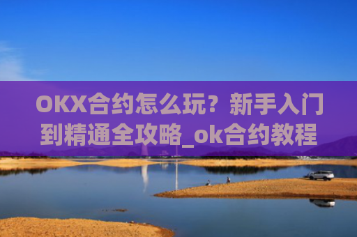 OKX合约怎么玩？新手入门到精通全攻略_ok合约教程