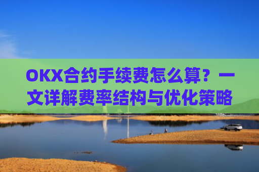 OKX合约手续费怎么算？一文详解费率结构与优化策略_okex合约手续费怎么收