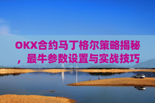 OKX合约马丁格尔策略揭秘，最牛参数设置与实战技巧_马丁格尔策略打法