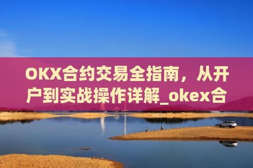 OKX合约交易全指南，从开户到实战操作详解_okex合约怎么开