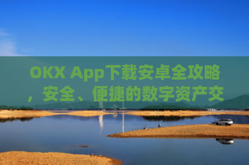 OKX App下载安卓全攻略，安全、便捷的数字资产交易指南_ok下载官方app