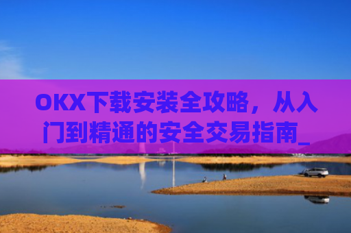 OKX下载安装全攻略，从入门到精通的安全交易指南_okex-android.apk.1.1.1