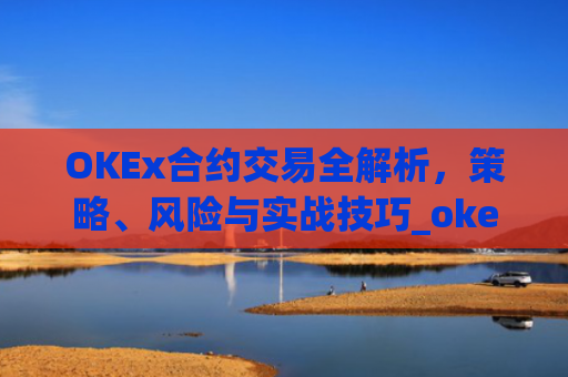 OKEx合约交易全解析，策略、风险与实战技巧_okex合约交易.交易app.中国