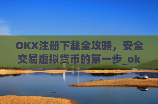 OKX注册下载全攻略，安全交易虚拟货币的第一步_okex注册