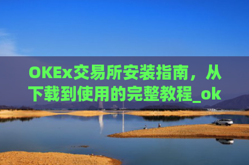 OKEx交易所安装指南，从下载到使用的完整教程_okex 安装