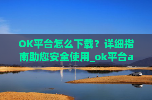 OK平台怎么下载？详细指南助您安全使用_ok平台app下载