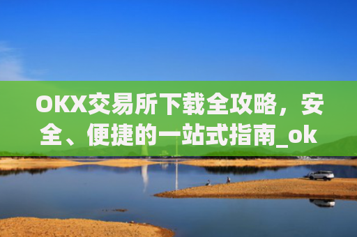 OKX交易所下载全攻略，安全、便捷的一站式指南_okex怎么安装