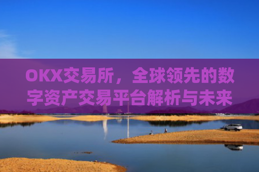 OKX交易所，全球领先的数字资产交易平台解析与未来展望_okx交易所是哪个国家的