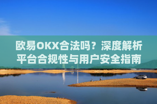 欧易OKX合法吗？深度解析平台合规性与用户安全指南_