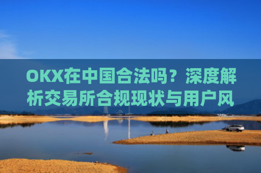 OKX在中国合法吗？深度解析交易所合规现状与用户风险防范_okex是中国的平台吗