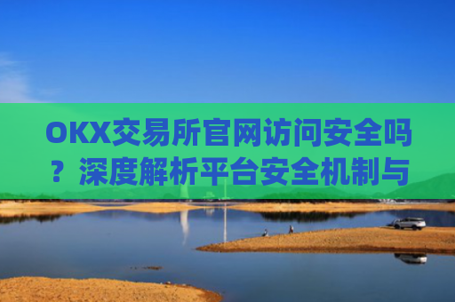 OKX交易所官网访问安全吗？深度解析平台安全机制与用户防护指南_ok交易所 官网