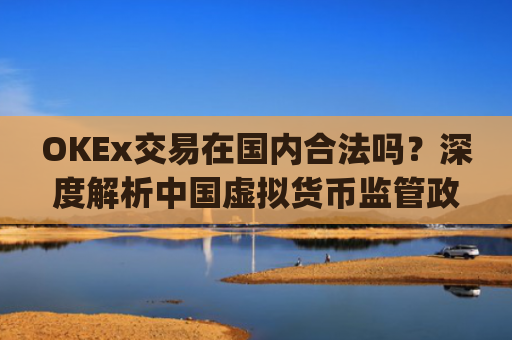 OKEx交易在国内合法吗？深度解析中国虚拟货币监管政策_okex在中国交易合法吗