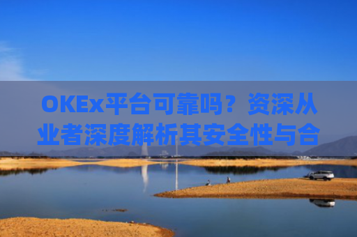 OKEx平台可靠吗？资深从业者深度解析其安全性与合规性_okex平台正规吗