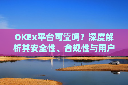 OKEx平台可靠吗？深度解析其安全性、合规性与用户体验_okex平台最新消息
