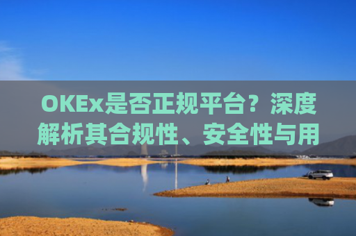 OKEx是否正规平台？深度解析其合规性、安全性与用户口碑_okex这个平台可靠吗