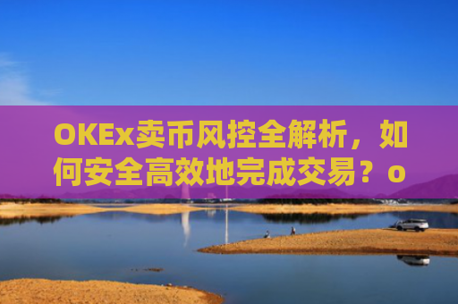 OKEx卖币风控全解析，如何安全高效地完成交易？okex卖币避免被冻结