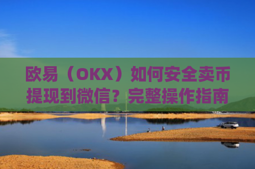 欧易（OKX）如何安全卖币提现到微信？完整操作指南与风险提示_
