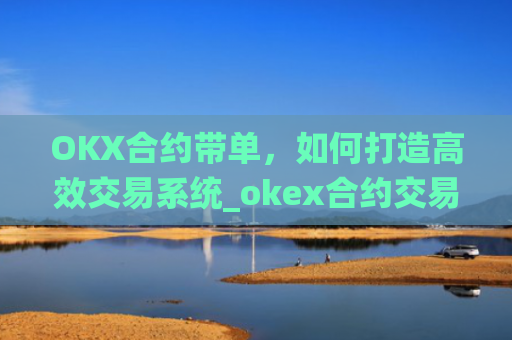 OKX合约带单,如何打造高效交易系统_okex合约交易怎么操作