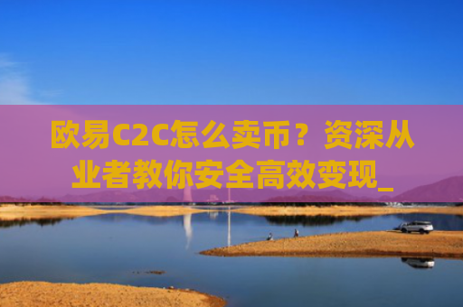 欧易C2C怎么卖币？资深从业者教你安全高效变现_