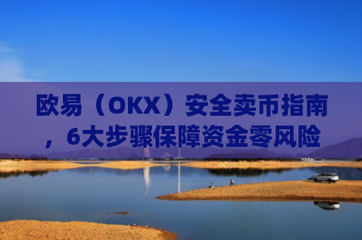 欧易（OKX）安全卖币指南，6大步骤保障资金零风险_
