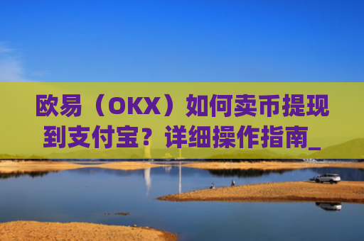 欧易（OKX）如何卖币提现到支付宝？详细操作指南_