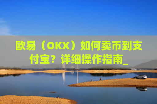 欧易（OKX）如何卖币到支付宝？详细操作指南_