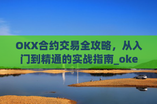 OKX合约交易全攻略,从入门到精通的实战指南_okex的合约怎么玩