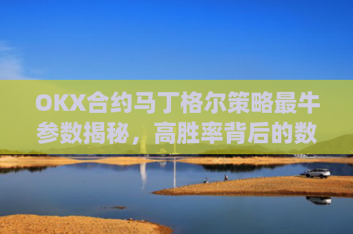 OKX合约马丁格尔策略最牛参数揭秘,高胜率背后的数学与实战技巧_那么马丁格尔策略又是什么呢?