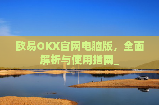 欧易OKX官网电脑版，全面解析与使用指南_