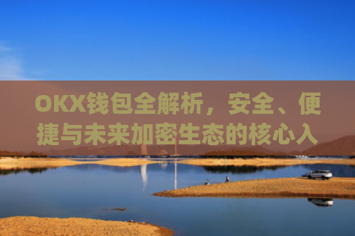OKX钱包全解析，安全、便捷与未来加密生态的核心入口_okx钱包app官方入口