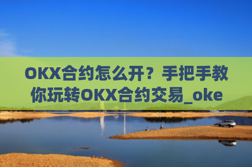 OKX合约怎么开?手把手教你玩转OKX合约交易_okex的合约玩法