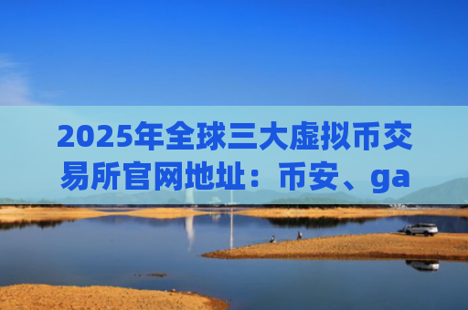 2025年全球三大虚拟币交易所官网地址：币安、gate.io、OKX