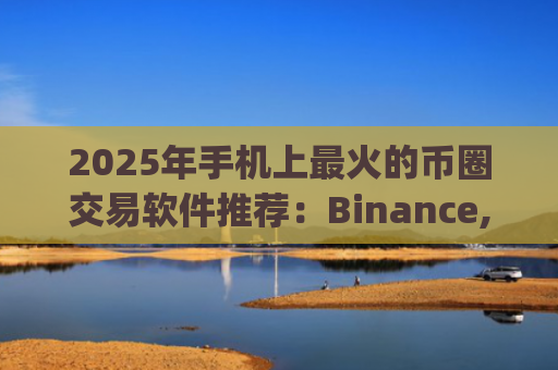 2025年手机上最火的币圈交易软件推荐：Binance, Coinbase, Crypto.com 最佳选择
