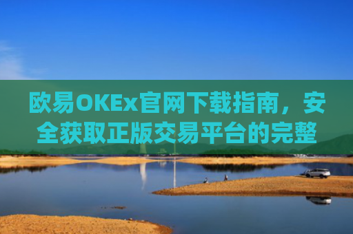 欧易OKEx官网下载指南，安全获取正版交易平台的完整教程_